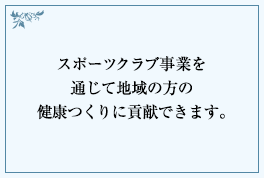 スポーツクラブ事業を通じて地域の方の健康つくりに貢献できます。