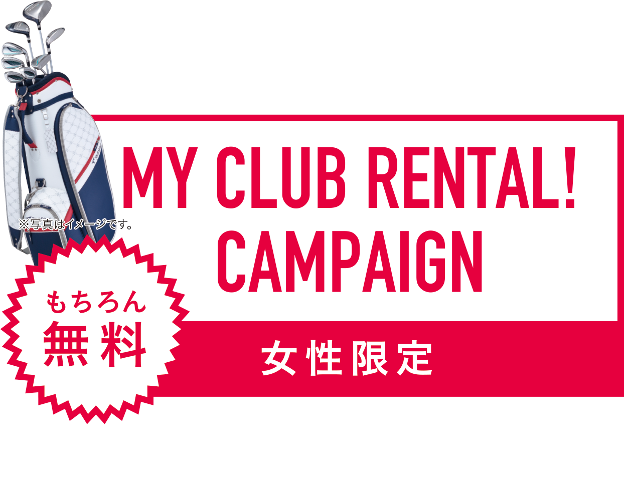 MY CLUB RENTAL! CAMPAIGN 女性限定 もちろん無料 ※左利き用モデルのご用意はありませんのであらかじめご了承ください。※無くなり次第終了となります。※一部、対象外の店舗がございます。自分専用のゴルフクラブで、思いっきりゴルフを楽しもう!