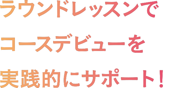 ラウンドレッスンでコースデビューを実践的にサポート!