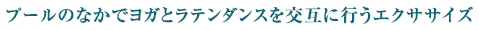プールのなかでヨガとラテンダンスを交互に行うエクササイズ