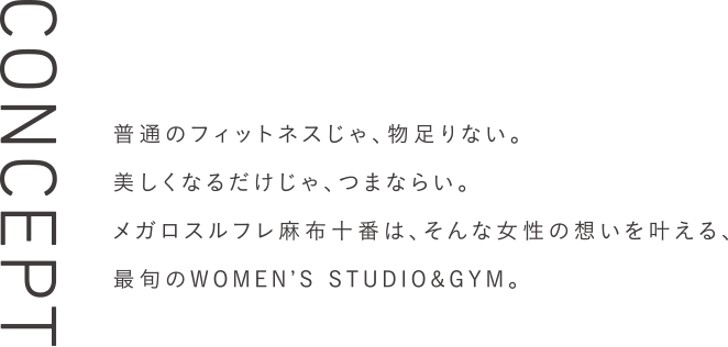 普通のフィットネスじゃ、物足りない。美しくなるだけじゃ、つまならい。メガロスルフレ麻布十番は、そんな女性の想いを叶える、最旬のWOMEN’S STUDIO&GYM。