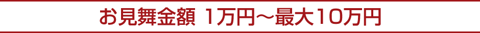 お見舞金額 1万円~最大10万円