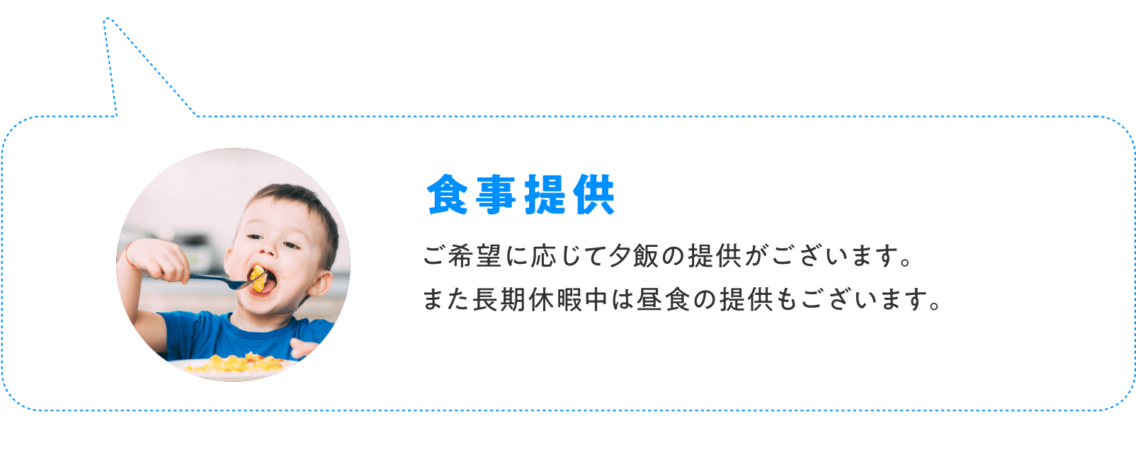 食事提供 ご希望に応じて夕食の提供がございます。また長期休暇中は昼食の提供もございます。
