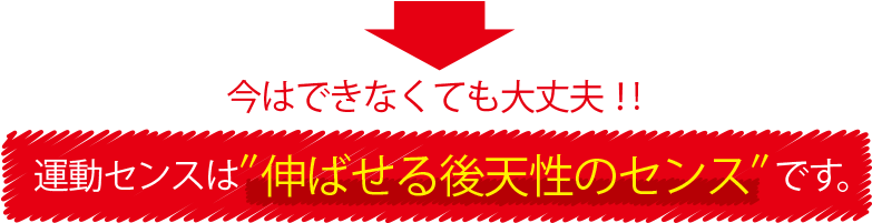 今はできなくても大丈夫!! 運動センスは″伸ばせる後天性のセンス″です。