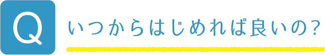Q いつからはじめれば良いの?