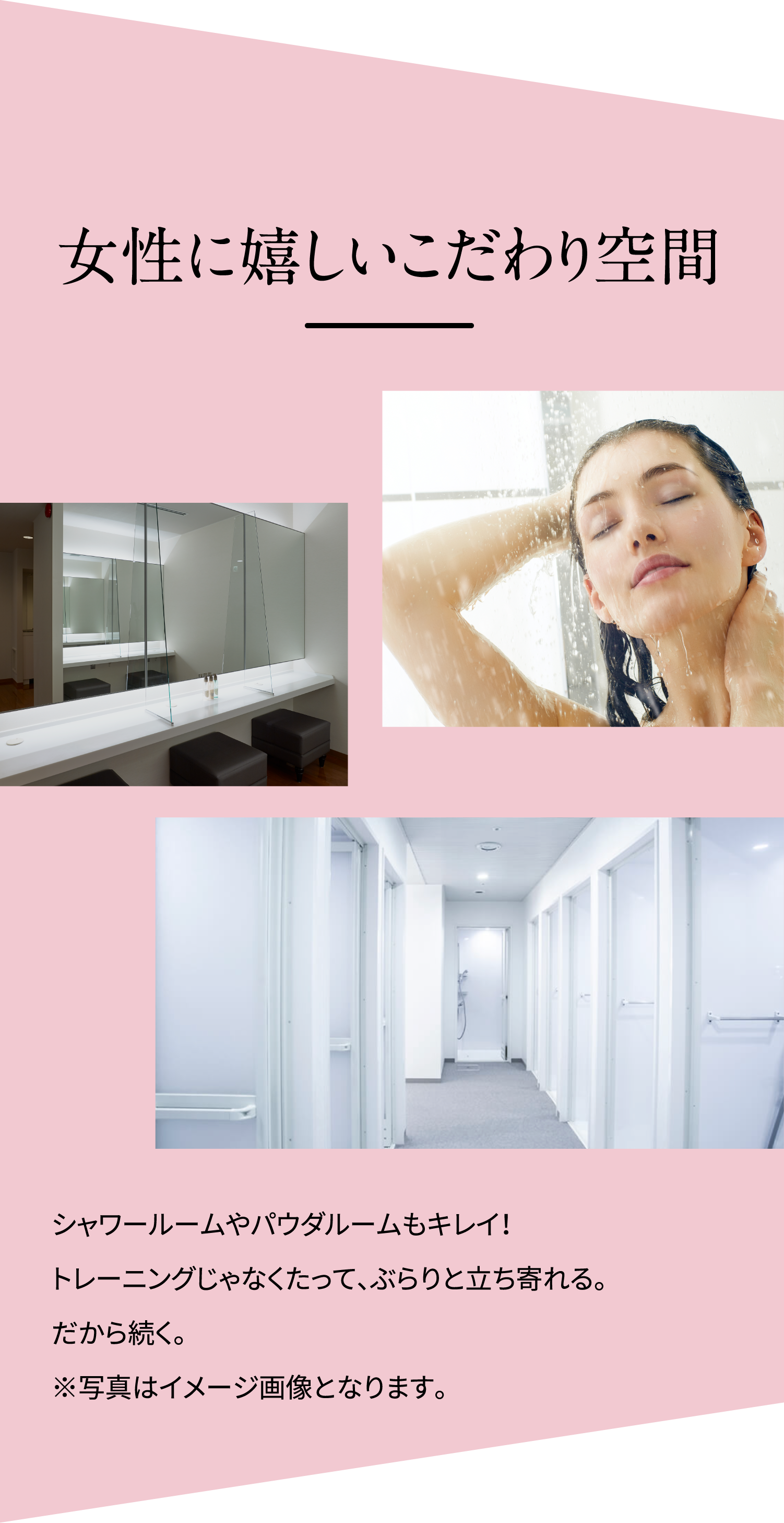 女性に嬉しいこだわり空間 シャワールームやパウダルームもキレイ!トレーニングじゃなくたって、ぶらりと立ち寄れる。だから続く。※写真はイメージ画像となります。