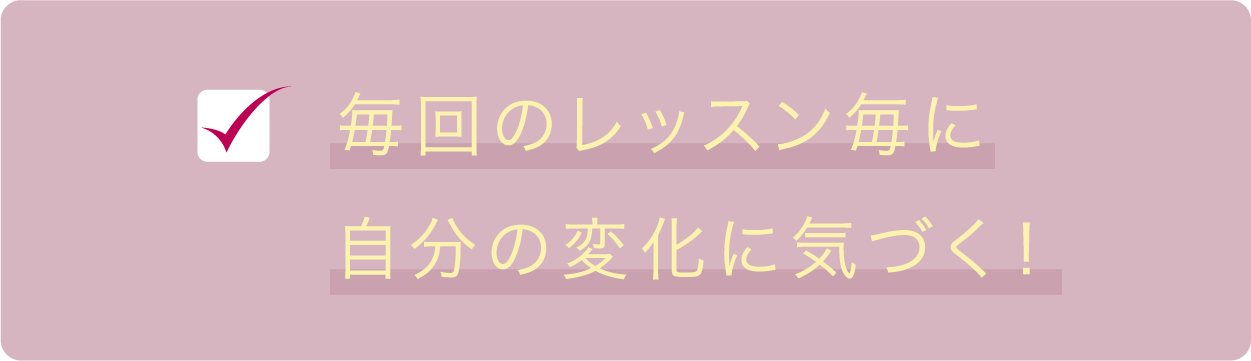 毎回のレッスン毎に自分の変化に気づく!