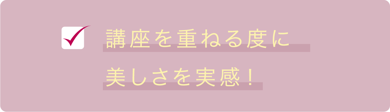 講座を重ねる度に美しさを実感!