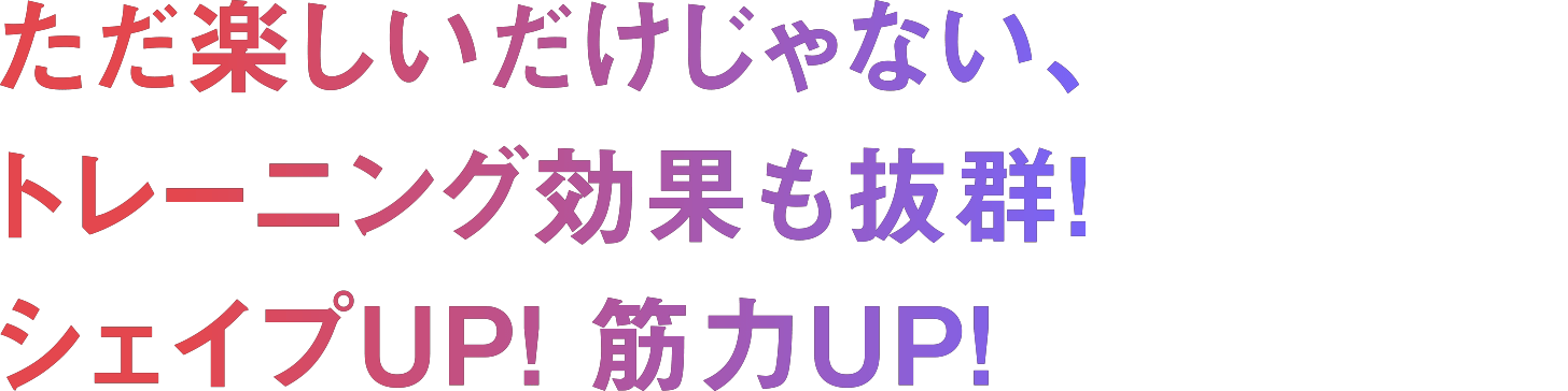 ただ楽しいだけじゃない、トレーニング効果も抜群!シェイプUP! 筋力UP!