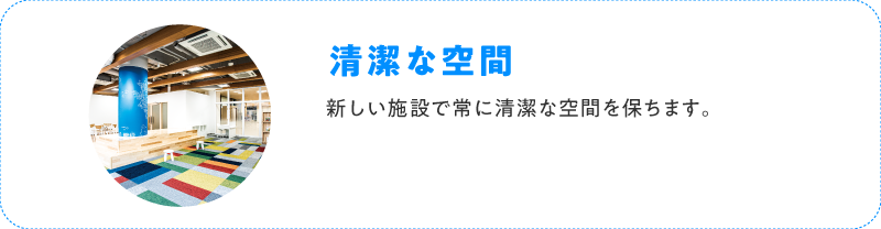 清潔な空間 新しい施設で常に清潔な空間を保ちます。
