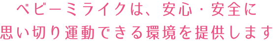 ベビーミライクは,
                      安心・安全に思い切り運動できる環境を提供します