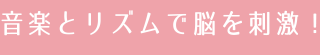 音楽とリズムで脳を刺激！