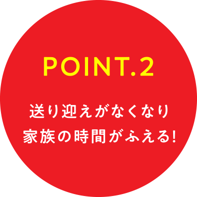 POINT.2 送り迎えがなくなり家族の時間がふえる!